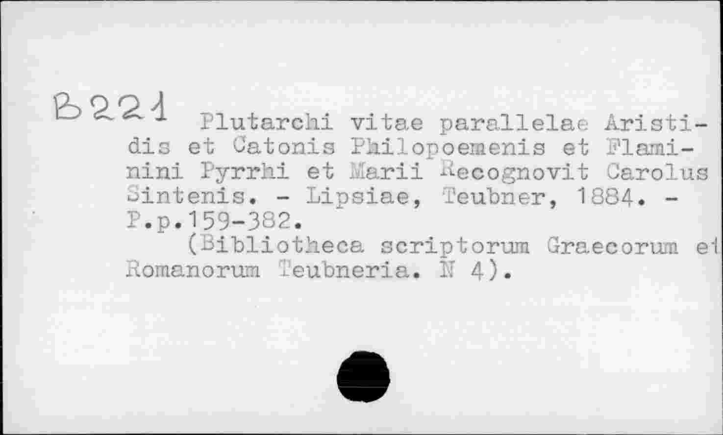 ﻿basa
dis
Plutarchi vitae parallelae Aristi-et Catonis Pkilopoemenis et Flami-
nini Pyrrhi et Mari і Recognovit Carolus
Sintenis. - Lipsiae, Teubner, 1884. -P.p.159-382.
(Bibliotheca scriptorum Graecorwn ei Romanorum Teubneria. 1T 4).